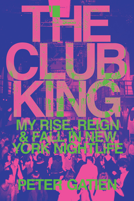 The Club King: My Rise, Reign, and Fall in New York Nightlife - Gatien, Peter