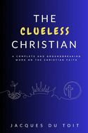 The Clueless Christian: A complete and groundbreaking work on the Christian faith