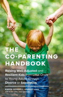 The Co-Parenting Handbook: Raising Well-Adjusted and Resilient Kids from Little Ones to Young Adults Through Divorce or Separation - Bonnell, Karen, and Little, Kristin (Contributions by)
