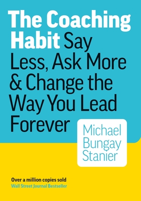 The Coaching Habit: Say Less, Ask More, and Change the Way You Lead Forever - Stanier, Michael Bungay