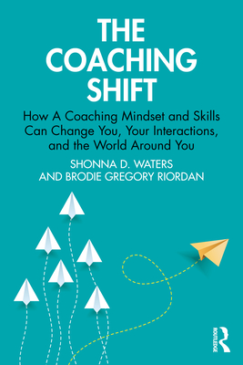 The Coaching Shift: How a Coaching Mindset and Skills Can Change You, Your Interactions, and the World Around You - Waters, Shonna D, and Gregory Riordan, Brodie