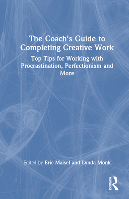 The Coach's Guide to Completing Creative Work: Top Tips for Working with Procrastination, Perfectionism and More - Maisel, Eric (Editor), and Monk, Lynda (Editor)