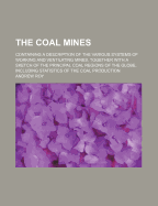 The Coal Mines: Containing a Description of the Various Systems of Working and Ventilating Mines, Together with a Sketch of the Principal Coal Regions of the Globe, Including Statistics of the Coal Production