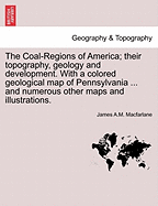 The Coal-Regions of America; their topography, geology and development. With a colored geological map of Pennsylvania ... and numerous other maps and illustrations.