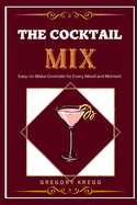 The Cocktail Mix: Easy-To-Make Cocktails for Every Mood and Moment