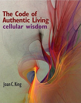 The Code of Authentic Living: Cellular Wisdom - King, Joan C