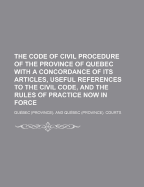 The Code of Civil Procedure of the Province of Quebec with a Concordance of Its Articles, Useful References to the Civil Code, and the Rules of Practice Now in Force
