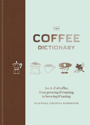The Coffee Dictionary: An A-Z of coffee, from growing & roasting to brewing & tasting - Colonna-Dashwood, Maxwell