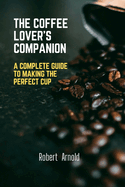 The Coffee Lover's Companion: A Complete Guide to Making the perfect cup