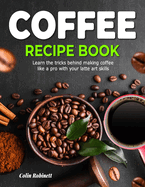 The Coffee Recipe Book: Learn the tricks behind making coffee like a pro with your latte art skills