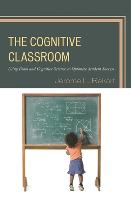 The Cognitive Classroom: Using Brain and Cognitive Science to Optimize Student Success - Rekart, Jerome L.