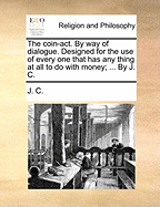 The Coin-ACT. by Way of Dialogue. Designed for the Use of Every One That Has Any Thing at All to Do with Money; ... by J. C.