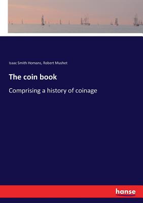 The coin book: Comprising a history of coinage - Homans, Isaac Smith, and Mushet, Robert