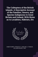 The Coloptera of the British Islands. A Descriptive Account of the Families, Genera, and Species Indigenous to Great Britain and Ireland, With Notes as to Localities, Habitats, Etc: V. 1