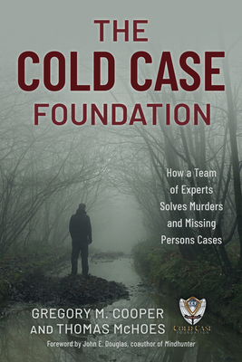 The Cold Case Foundation: How a Team of Experts Solves Murders and Missing Persons Cases - Cooper, Gregory M, and McHoes, Thomas, and Douglas, John E, Chief (Foreword by)