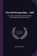 The Cold Storage Baby ... 1908: A Lawyer's Text-Book On Honest Money and Irredeemable Paper Currency