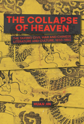 The Collapse of Heaven: The Taiping Civil War and Chinese Literature and Culture, 1850-1880 - Jin, Huan