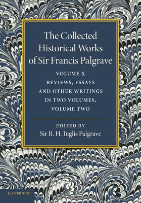 The Collected Historical Works of Sir Francis Palgrave, K.H: Volume 10: Reviews, Essays and Other Writings, Part 2 - Palgrave, Francis, and Palgrave, R. H. Inglis (Editor), and Malden, H. E. (Introduction by)