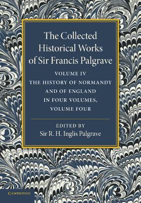 The Collected Historical Works of Sir Francis Palgrave, K.H.: Volume 4: The History of Normandy and of England, Volume 4 - Palgrave, Francis, and Palgrave, R. H. Inglis (Editor)