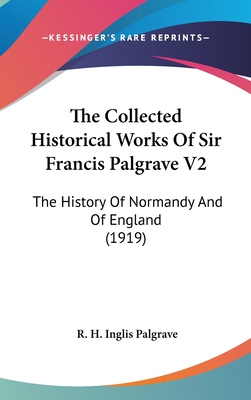 The Collected Historical Works of Sir Francis Palgrave V2: The History of Normandy and of England (1919) - Palgrave, R H Inglis (Editor)