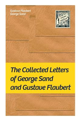 The Collected Letters of George Sand and Gustave Flaubert: Collected Letters of the Most Influential French Authors - Flaubert, Gustave, and Sand, George