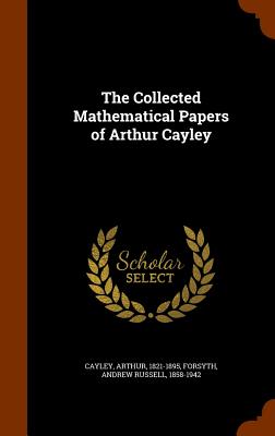 The Collected Mathematical Papers of Arthur Cayley - Cayley, Arthur, and Forsyth, Andrew Russell, Dr.