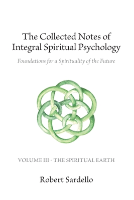 The Collected Notes of Integral Spiritual Psychology: Volume III - The Spiritual Earth - Sardello, Robert