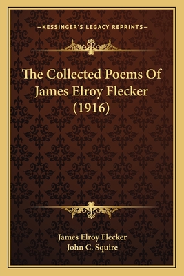 The Collected Poems Of James Elroy Flecker (1916) - Flecker, James Elroy, and Squire, John C (Editor)