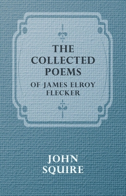 The Collected Poems of James Elroy Flecker - Flecker, James Elroy, and Squire, John, Sir