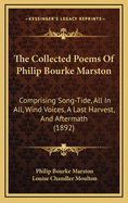 The Collected Poems of Philip Bourke Marston: Comprising Song-Tide, All in All, Wind-Voices, a Last Harvest, and Aftermath