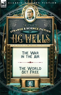 The Collected Strange & Science Fiction of H. G. Wells: Volume 6-The War in the Air & The World Set Free - Wells, H G