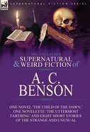The Collected Supernatural and Weird Fiction of A. C. Benson: One Novel 'the Child of the Dawn, ' One Novelette 'the Uttermost Farthing' and Eight Short Stories of the Strange and Unusual