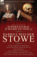 The Collected Supernatural and Weird Fiction of Harriet Beecher Stowe: Eight Short Stories of the Strange and Unusual Including 'The Ghost in the Mill, ' 'How to Fight the Devil' and 'The Visit to the Haunted House'
