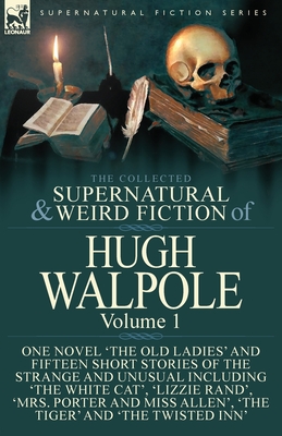 The Collected Supernatural and Weird Fiction of Hugh Walpole-Volume 1: One Novel 'The Old Ladies' and Fifteen Short Stories of the Strange and Unusual Including 'The White Cat', 'Lizzie Rand', 'Mrs. Porter and Miss Allen', 'The Tiger' and 'The Twisted... - Walpole, Hugh