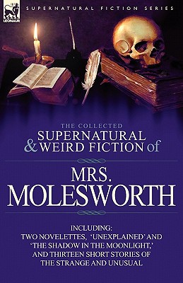 The Collected Supernatural and Weird Fiction of Mrs Molesworth-Including Two Novelettes, 'Unexplained' and 'The Shadow in the Moonlight, ' and Thirtee - Molesworth, Mrs.