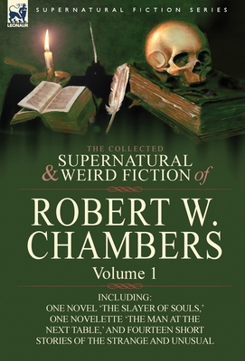 The Collected Supernatural and Weird Fiction of Robert W. Chambers: Volume 1-Including One Novel 'The Slayer of Souls, ' One Novelette 'The Man at the - Chambers, Robert W