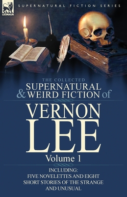 The Collected Supernatural and Weird Fiction of Vernon Lee: Volume 1-Including Five Novelettes and Eight Short Stories of the Strange and Unusual - Lee, Vernon