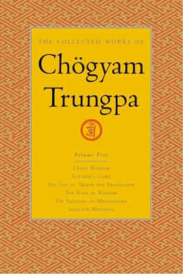 The Collected Works of Chgyam Trungpa, Volume 5: Crazy Wisdom-Illusion's Game-The Life of Marpa the Translator (excerpts)-The Rain of Wisdom (excerpts)-The Sadhana of Mahamudra (excerpts)-Selected Writings - Trungpa, Chogyam, and Gimian, Carolyn (Editor)