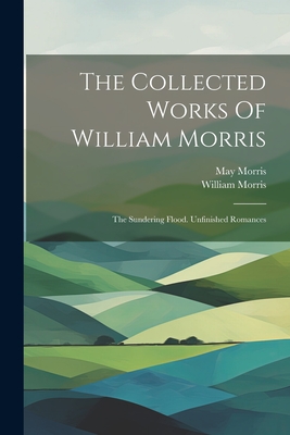 The Collected Works Of William Morris: The Sundering Flood. Unfinished Romances - Morris, William, and Morris, May