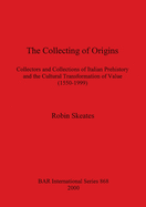 The Collecting of Origins: Collectors and Collections of Italian Prehistory and the Cultural Transformation of Value (1550-1999)
