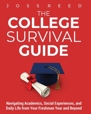 The College Survival Guide: Navigating Academics, Social Experiences, and Daily Life from Your Freshman Year and Beyond - Reed, Joss