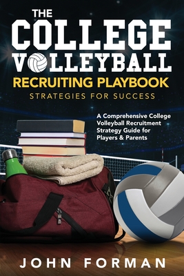 The College Volleyball Recruiting Playbook - Strategies for Success: A Comprehensive College Volleyball Recruitment Strategy Guide for Players & Parents - Forman, John