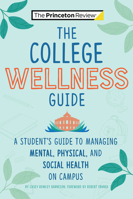 The College Wellness Guide: A Student's Guide to Managing Mental, Physical, and Social Health on Campus - Barneson, Casey Rowley, and The Princeton Review, and Franek, Robert (Foreword by)