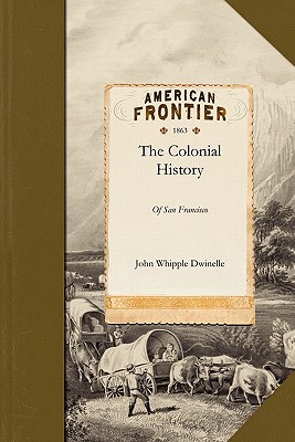 The Colonial History of the City of San Francisco - John Whipple Dwinelle, and Dwinelle, John