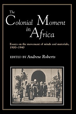 The Colonial Moment in Africa: Essays on the Movement of Minds and Materials, 1900-1940 - Roberts, Andrew D (Editor)