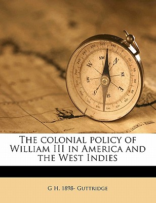 The Colonial Policy of William III in America and the West Indies - Guttridge, G H 1898-