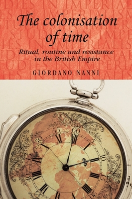 The Colonisation of Time: Ritual, Routine and Resistance in the British Empire - Nanni, Giordano