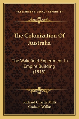 The Colonization of Australia: The Wakefield Experiment in Empire Building (1915) - Mills, Richard Charles, and Wallas, Graham (Introduction by)