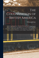 The Colonization of British America [microform]: Embracing Suggestions Towards a Practical and Comprehensive System in Connexion With Railways, in a Letter From Capt. J.M. Laws, R.N., to Earl Fitzwilliam: With a Summary of the Opinions of Earl Grey...