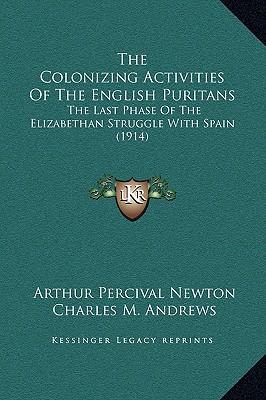 The Colonizing Activities Of The English Puritans: The Last Phase Of The Elizabethan Struggle With Spain (1914) - Newton, Arthur Percival, and Andrews, Charles M (Introduction by)